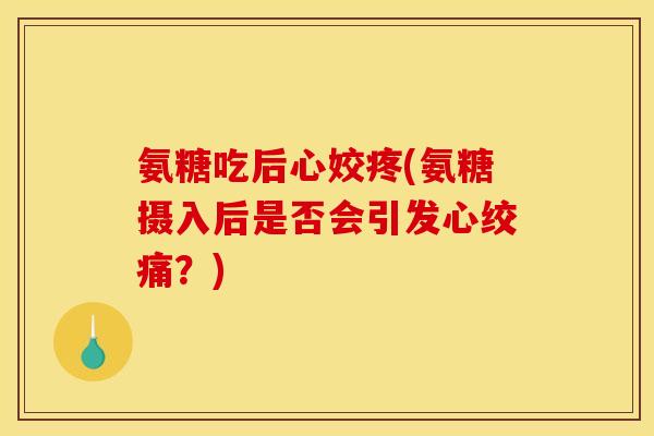 氨糖吃后心姣疼(氨糖摄入后是否会引发心绞痛？)