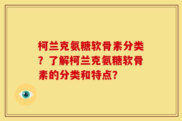 柯兰克氨糖软骨素分类？了解柯兰克氨糖软骨素的分类和特点？