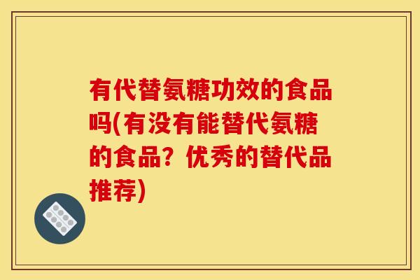 有代替氨糖功效的食品吗(有没有能替代氨糖的食品？优秀的替代品推荐)