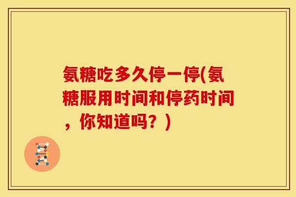 氨糖吃多久停一停(氨糖服用时间和停药时间，你知道吗？)