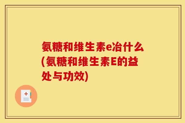氨糖和维生素e冶什么(氨糖和维生素E的益处与功效)