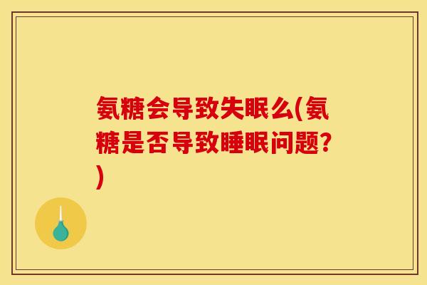 氨糖会导致失眠么(氨糖是否导致睡眠问题？)
