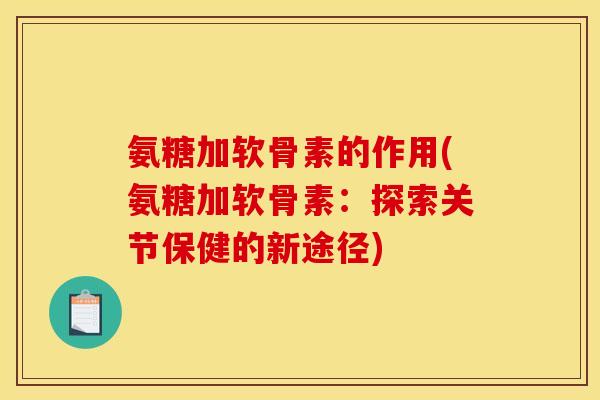 氨糖加软骨素的作用(氨糖加软骨素：探索关节保健的新途径)
