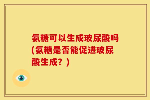 氨糖可以生成玻尿酸吗(氨糖是否能促进玻尿酸生成？)