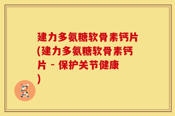 建力多氨糖软骨素钙片(建力多氨糖软骨素钙片 - 保护关节健康)