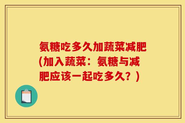 氨糖吃多久加蔬菜减肥(加入蔬菜：氨糖与减肥应该一起吃多久？)