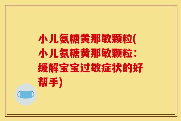 小儿氨糖黄那敏颗粒(小儿氨糖黄那敏颗粒：缓解宝宝过敏症状的好帮手)