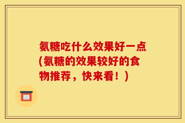 氨糖吃什么效果好一点(氨糖的效果较好的食物推荐，快来看！)