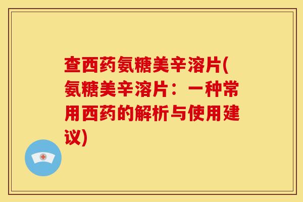 查西药氨糖美辛溶片(氨糖美辛溶片：一种常用西药的解析与使用建议)