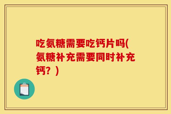 吃氨糖需要吃钙片吗(氨糖补充需要同时补充钙？)