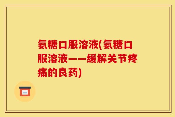 氨糖口服溶液(氨糖口服溶液——缓解关节疼痛的良药)