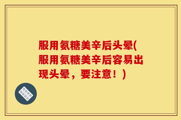 服用氨糖美辛后头晕(服用氨糖美辛后容易出现头晕，要注意！)