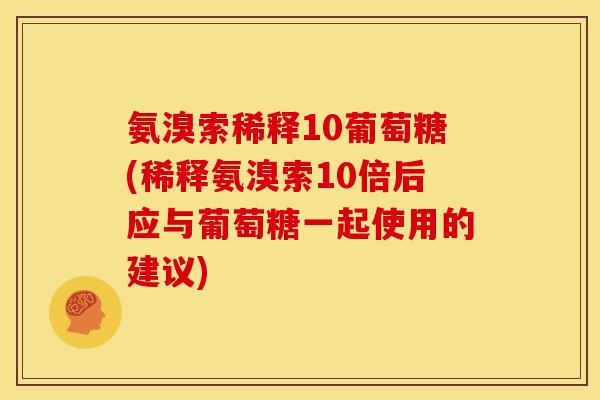 氨溴索稀释10葡萄糖(稀释氨溴索10倍后应与葡萄糖一起使用的建议)
