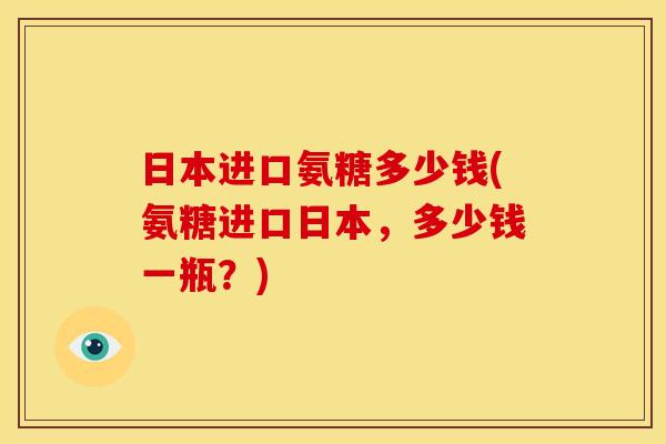 日本进口氨糖多少钱(氨糖进口日本，多少钱一瓶？)