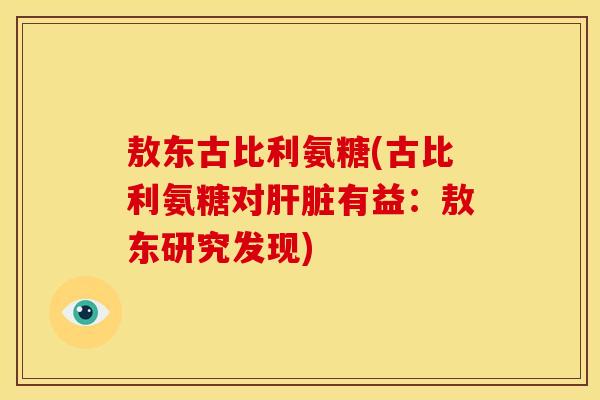 敖东古比利氨糖(古比利氨糖对肝脏有益：敖东研究发现)