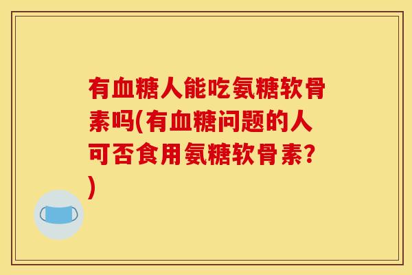 有血糖人能吃氨糖软骨素吗(有血糖问题的人可否食用氨糖软骨素？)