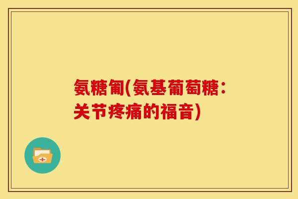 氨糖匍(氨基葡萄糖：关节疼痛的福音)