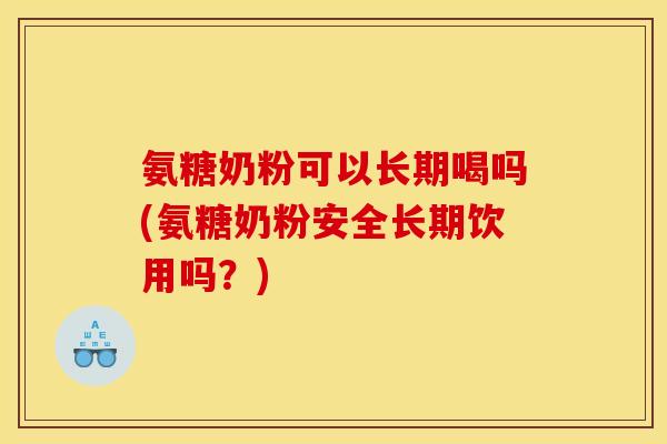 氨糖奶粉可以长期喝吗(氨糖奶粉安全长期饮用吗？)