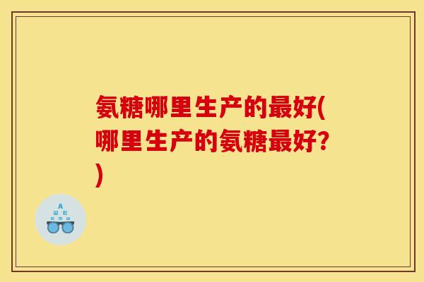 氨糖哪里生产的最好(哪里生产的氨糖最好？)