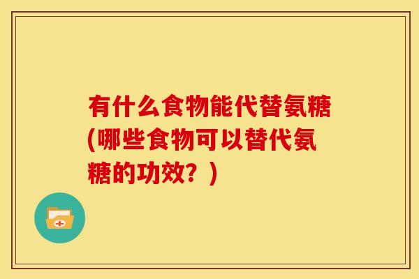 有什么食物能代替氨糖(哪些食物可以替代氨糖的功效？)