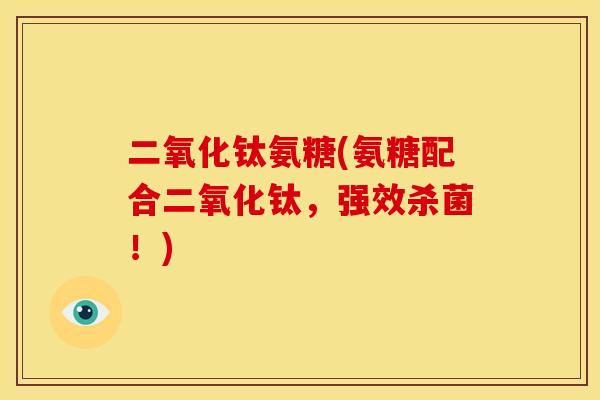 二氧化钛氨糖(氨糖配合二氧化钛，强效杀菌！)