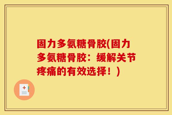 固力多氨糖骨胶(固力多氨糖骨胶：缓解关节疼痛的有效选择！)