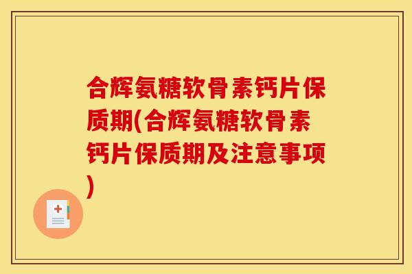合辉氨糖软骨素钙片保质期(合辉氨糖软骨素钙片保质期及注意事项)