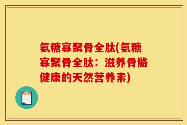 氨糖寡聚骨全肽(氨糖寡聚骨全肽：滋养骨骼健康的天然营养素)