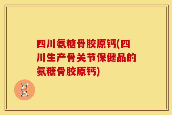 四川氨糖骨胶原钙(四川生产骨关节保健品的氨糖骨胶原钙)