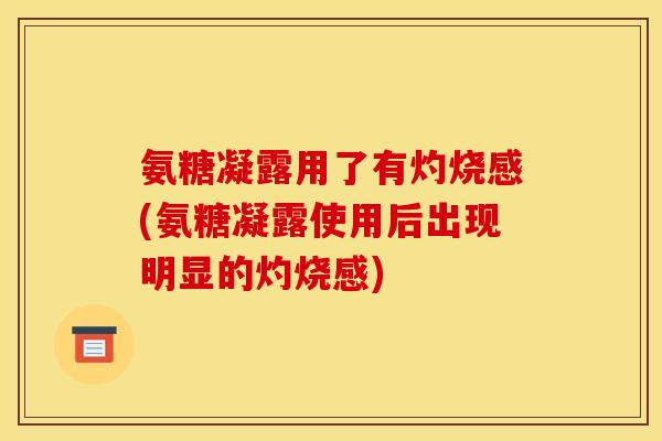 氨糖凝露用了有灼烧感(氨糖凝露使用后出现明显的灼烧感)