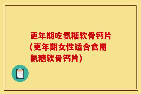 更年期吃氨糖软骨钙片(更年期女性适合食用氨糖软骨钙片)