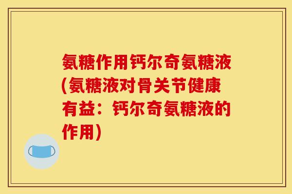 氨糖作用钙尔奇氨糖液(氨糖液对骨关节健康有益：钙尔奇氨糖液的作用)