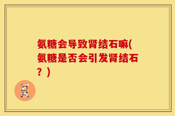 氨糖会导致肾结石嘛(氨糖是否会引发肾结石？)