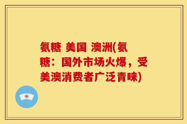 氨糖 美国 澳洲(氨糖：国外市场火爆，受美澳消费者广泛青睐)