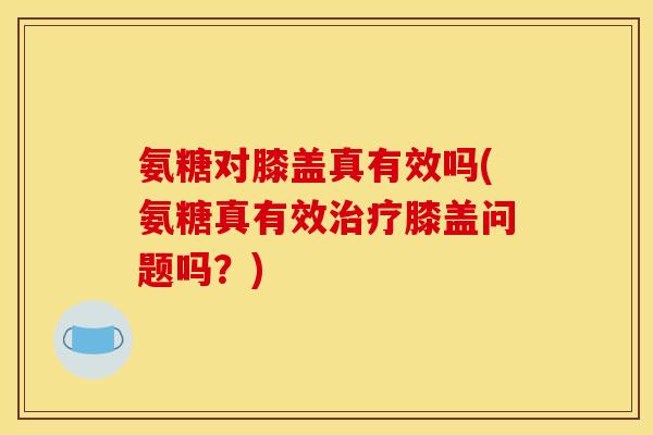 氨糖对膝盖真有效吗(氨糖真有效治疗膝盖问题吗？)