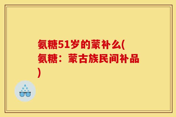 氨糖51岁的蒙补么(氨糖：蒙古族民间补品)