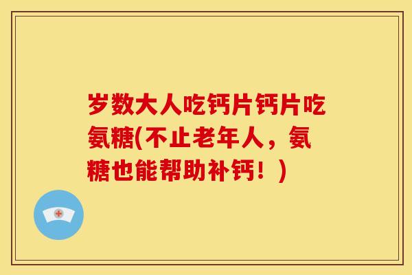 岁数大人吃钙片钙片吃氨糖(不止老年人，氨糖也能帮助补钙！)