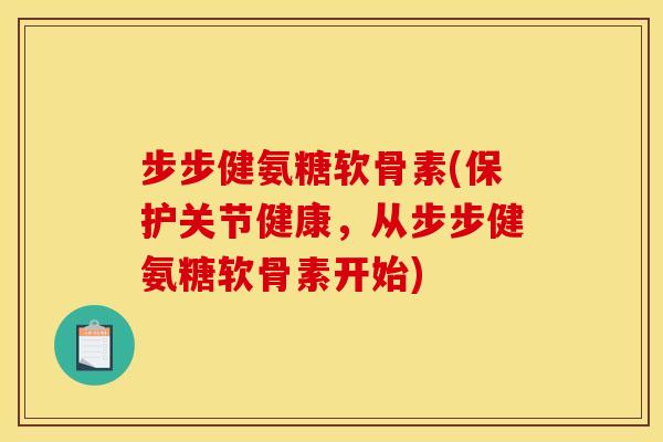 步步健氨糖软骨素(保护关节健康，从步步健氨糖软骨素开始)