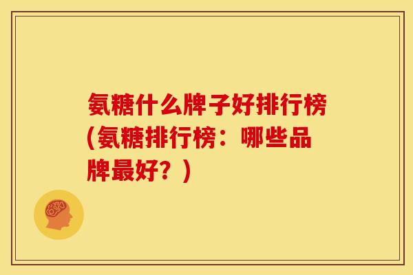 氨糖什么牌子好排行榜(氨糖排行榜：哪些品牌最好？)