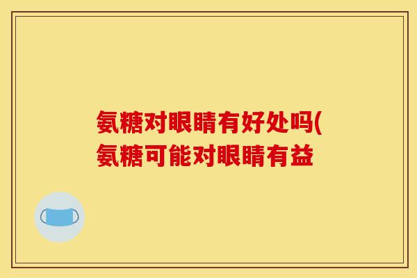 氨糖对眼睛有好处吗(氨糖可能对眼睛有益