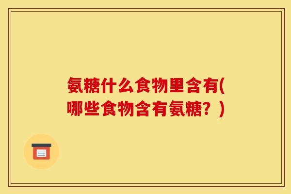 氨糖什么食物里含有(哪些食物含有氨糖？)