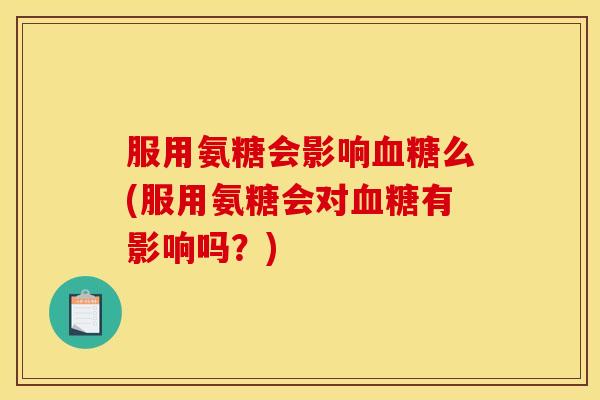 服用氨糖会影响血糖么(服用氨糖会对血糖有影响吗？)
