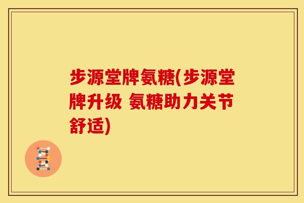 步源堂牌氨糖(步源堂牌升级 氨糖助力关节舒适)