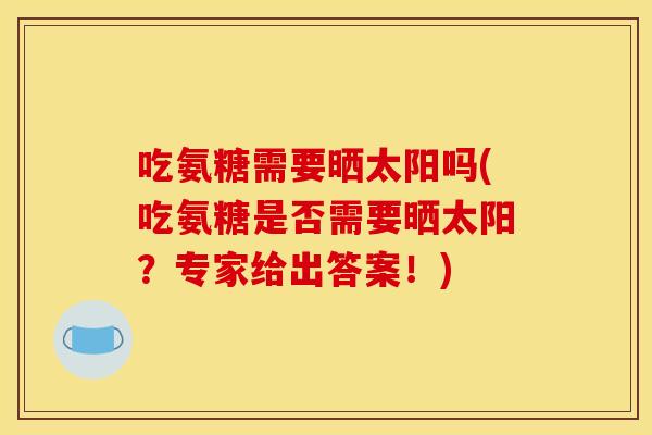吃氨糖需要晒太阳吗(吃氨糖是否需要晒太阳？专家给出答案！)