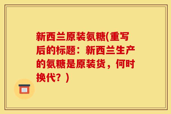 新西兰原装氨糖(重写后的标题：新西兰生产的氨糖是原装货，何时换代？)