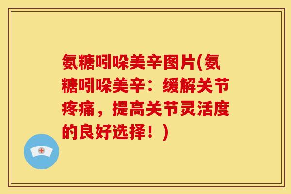 氨糖吲哚美辛图片(氨糖吲哚美辛：缓解关节疼痛，提高关节灵活度的良好选择！)
