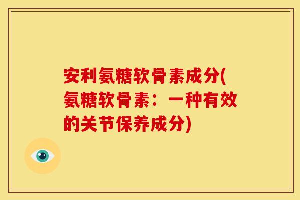 安利氨糖软骨素成分(氨糖软骨素：一种有效的关节保养成分)