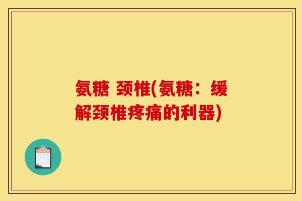氨糖 颈椎(氨糖：缓解颈椎疼痛的利器)