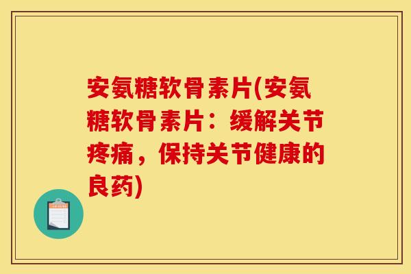 安氨糖软骨素片(安氨糖软骨素片：缓解关节疼痛，保持关节健康的良药)