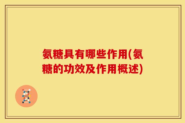 氨糖具有哪些作用(氨糖的功效及作用概述)
